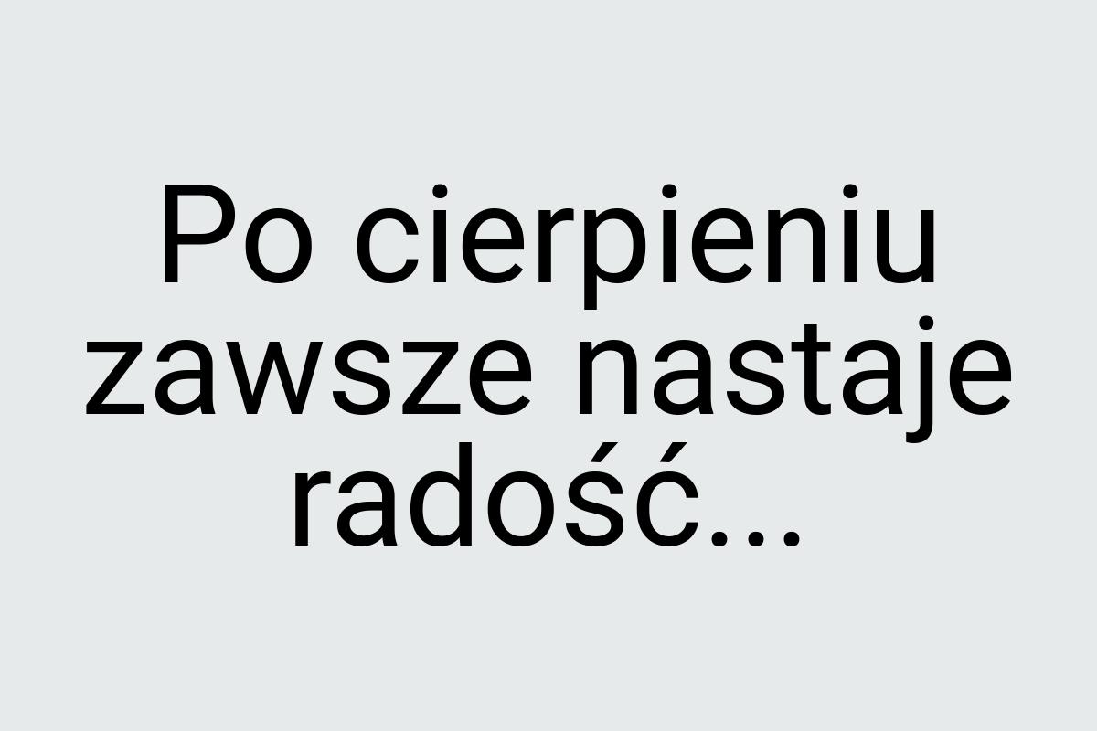 Po cierpieniu zawsze nastaje radość