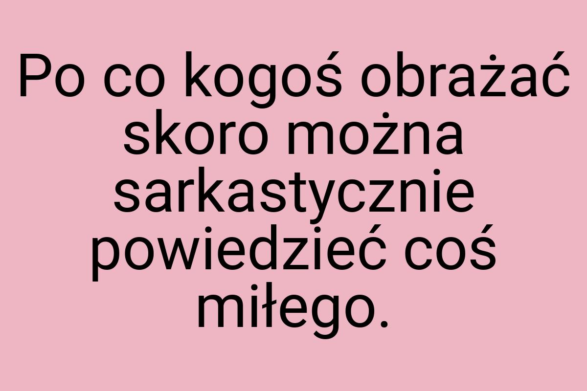 Po co kogoś obrażać skoro można sarkastycznie powiedzieć