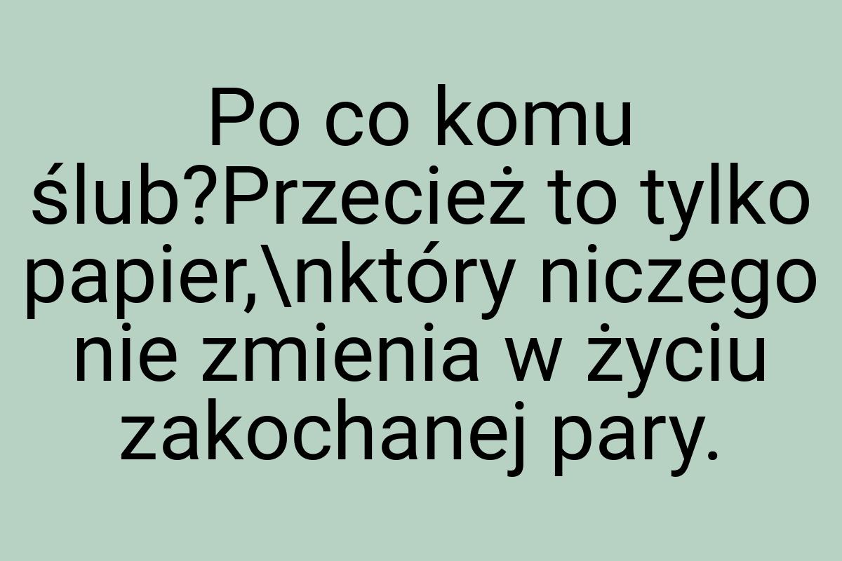 Po co komu ślub?Przecież to tylko papier,\nktóry niczego