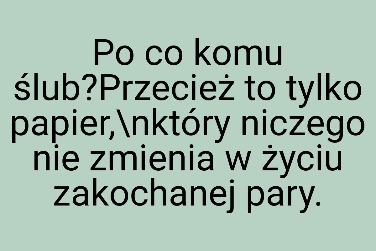 Po co komu ślub?Przecież to tylko papier,\nktóry niczego