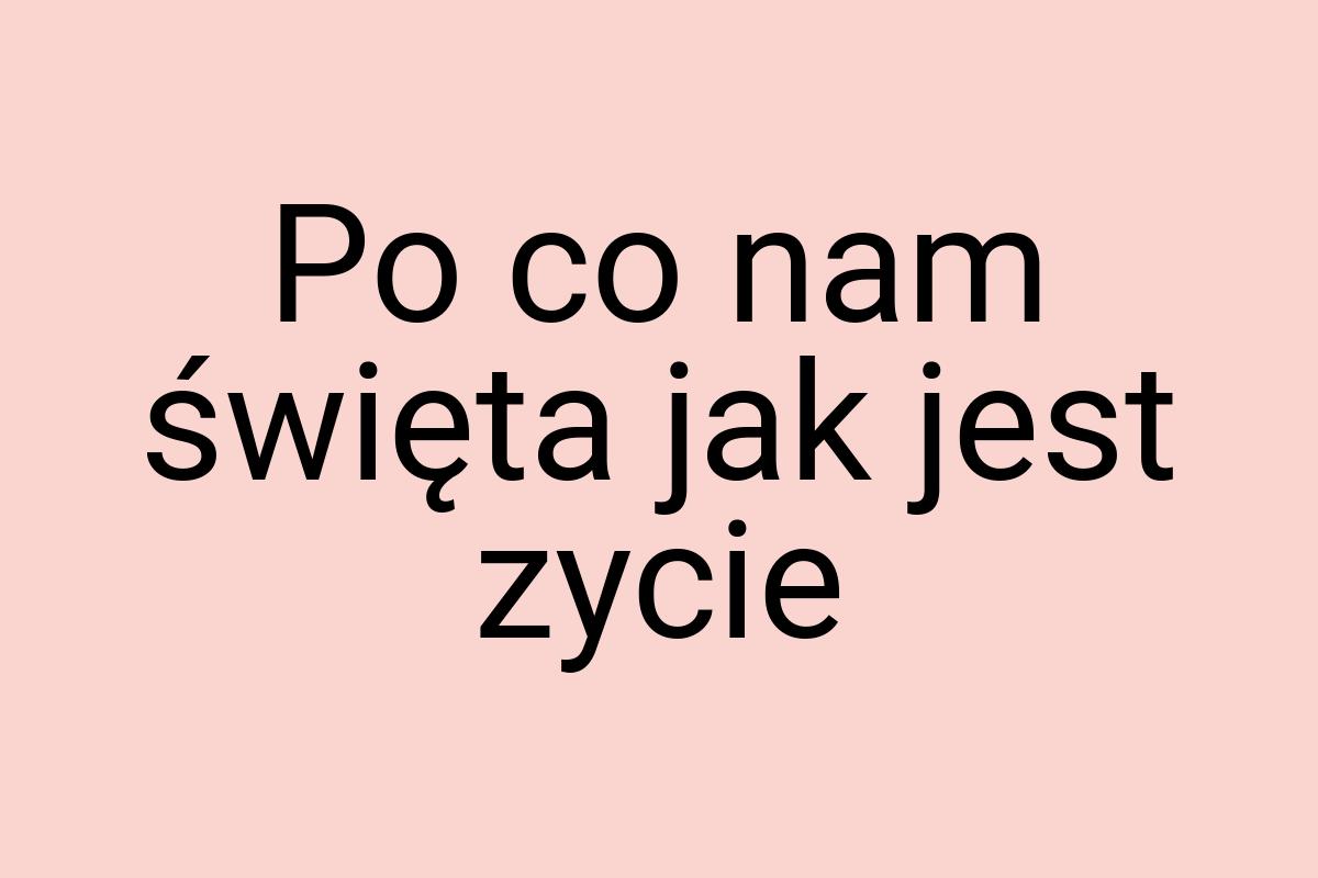 Po co nam święta jak jest zycie