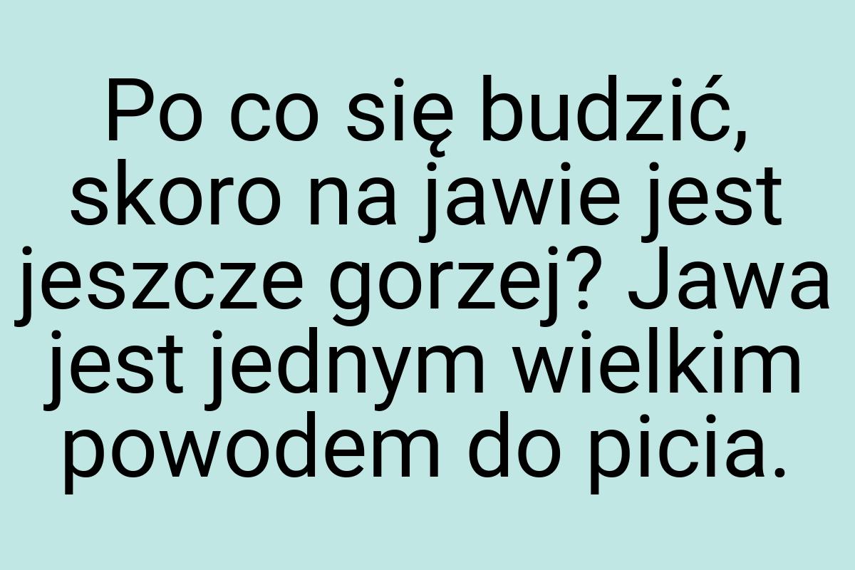 Po co się budzić, skoro na jawie jest jeszcze gorzej? Jawa