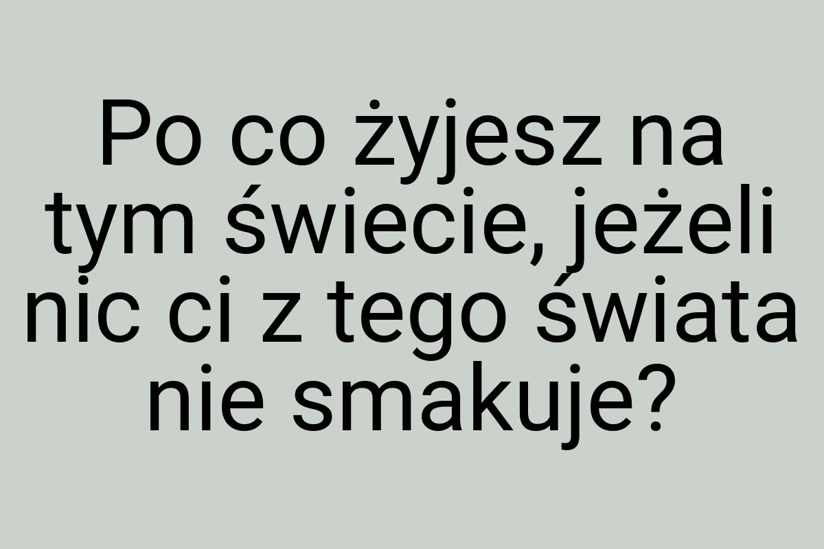 Po co żyjesz na tym świecie, jeżeli nic ci z tego świata