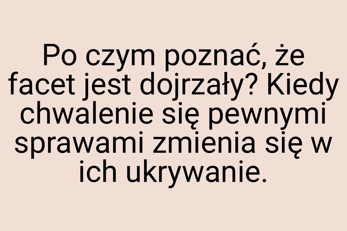 Po czym poznać, że facet jest dojrzały? Kiedy chwalenie się