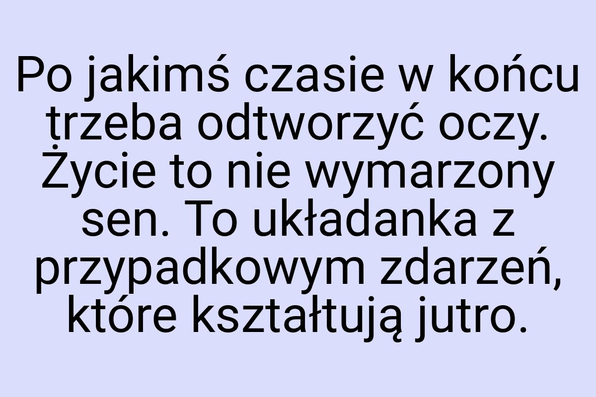 Po jakimś czasie w końcu trzeba odtworzyć oczy. Życie to