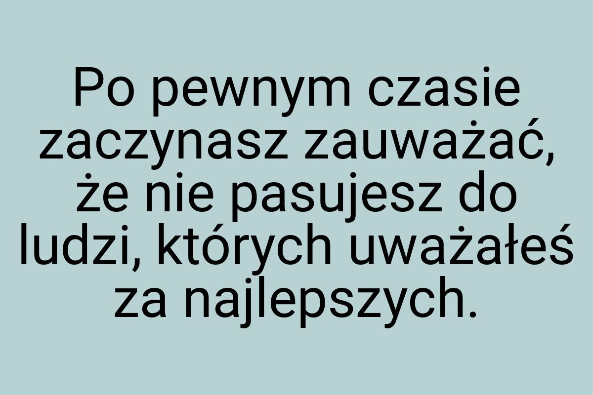 Po pewnym czasie zaczynasz zauważać, że nie pasujesz do