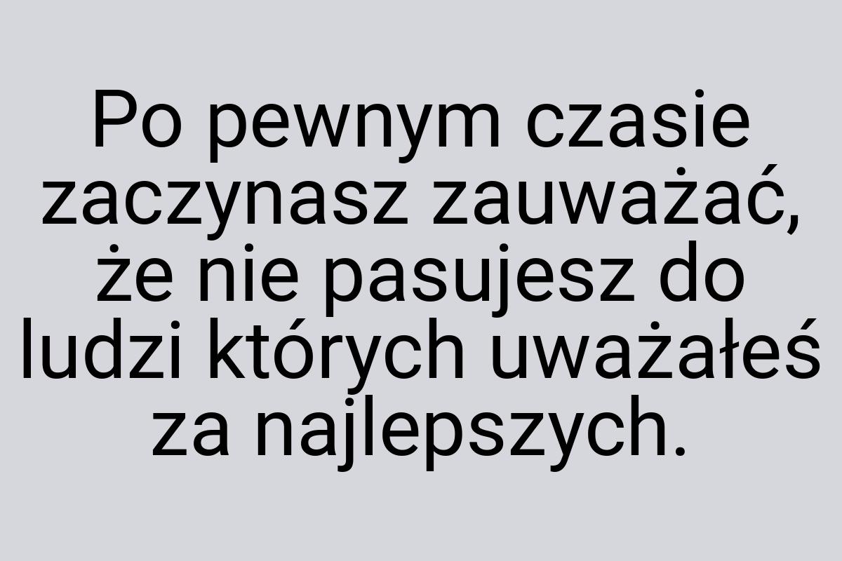 Po pewnym czasie zaczynasz zauważać, że nie pasujesz do