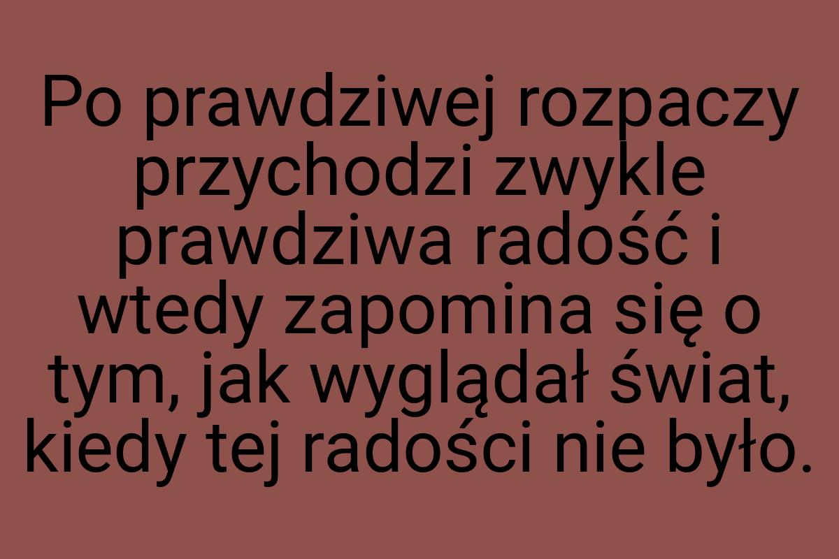 Po prawdziwej rozpaczy przychodzi zwykle prawdziwa radość i