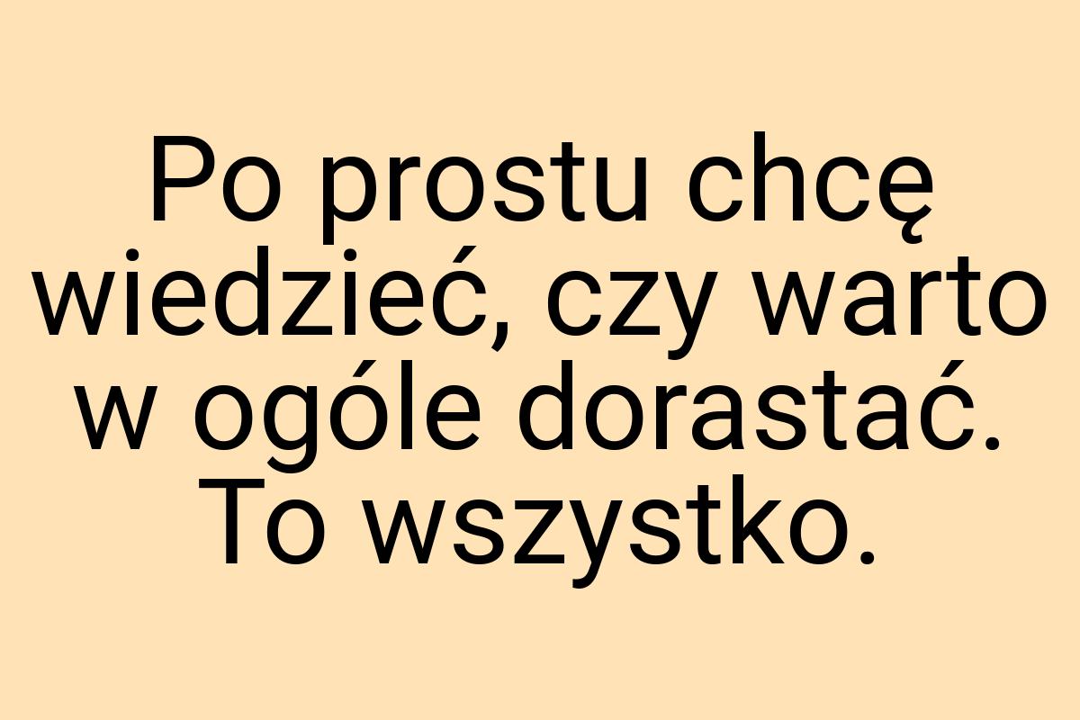 Po prostu chcę wiedzieć, czy warto w ogóle dorastać. To