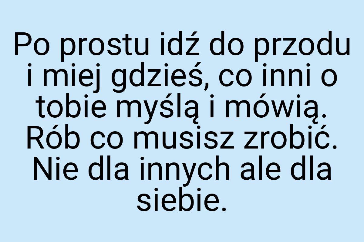 Po prostu idź do przodu i miej gdzieś, co inni o tobie