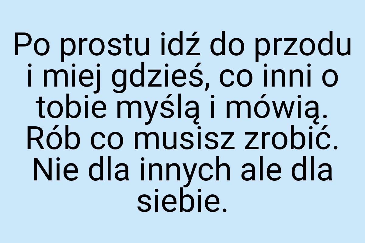 Po prostu idź do przodu i miej gdzieś, co inni o tobie