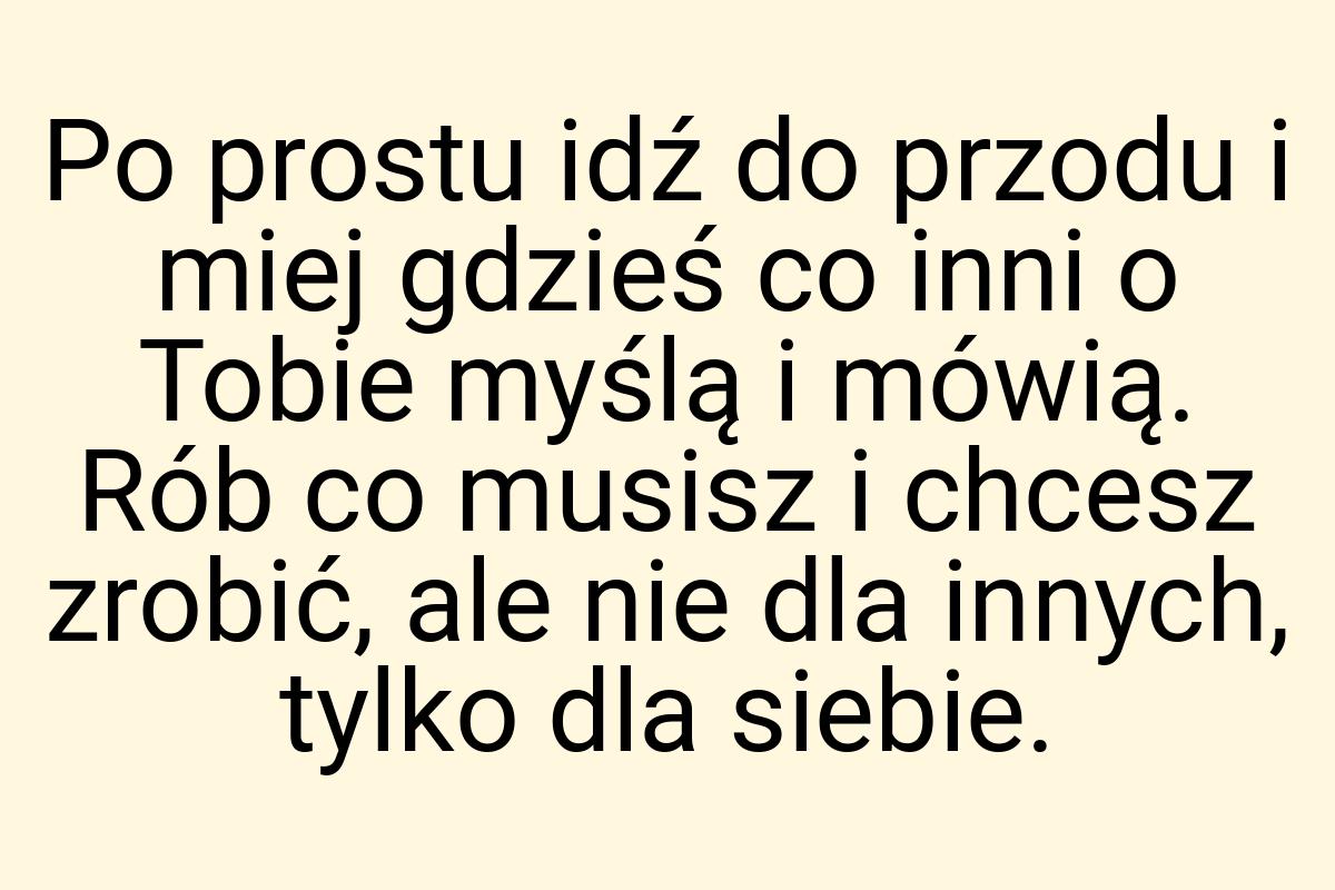 Po prostu idź do przodu i miej gdzieś co inni o Tobie myślą