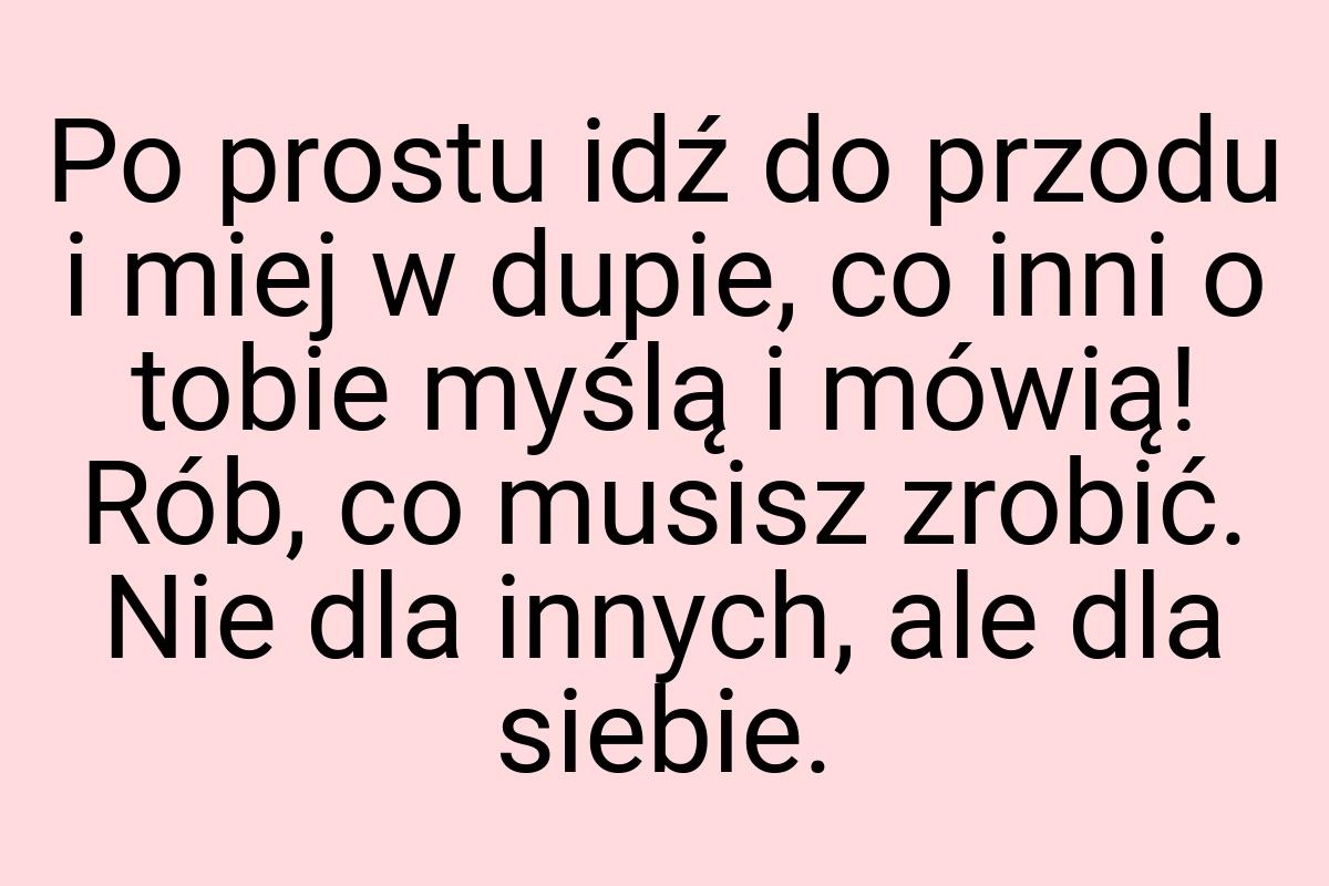 Po prostu idź do przodu i miej w dupie, co inni o tobie