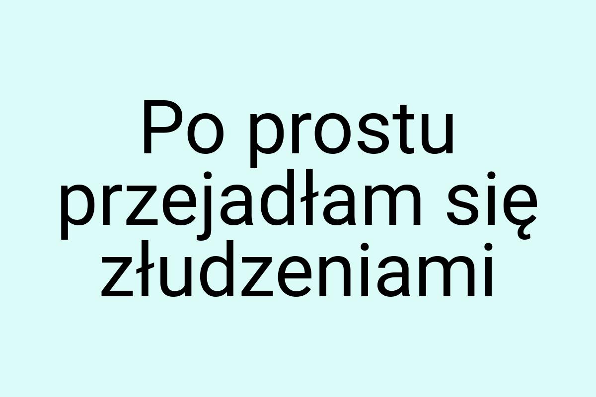 Po prostu przejadłam się złudzeniami