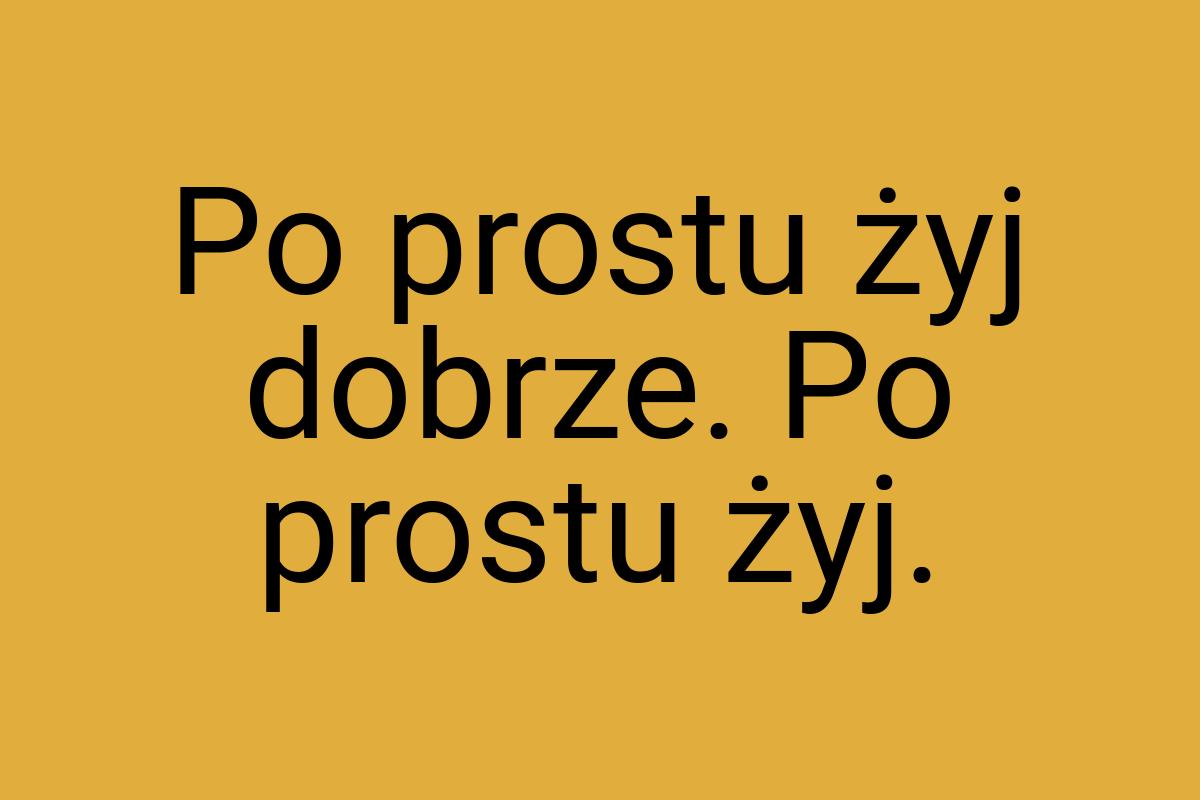 Po prostu żyj dobrze. Po prostu żyj