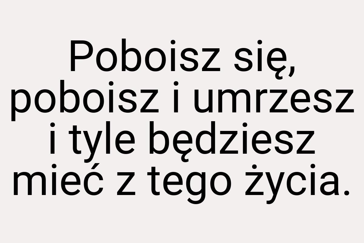 Poboisz się, poboisz i umrzesz i tyle będziesz mieć z tego