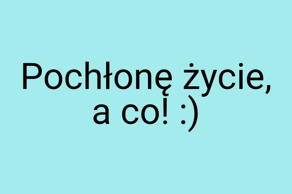 Pochłonę życie, a co