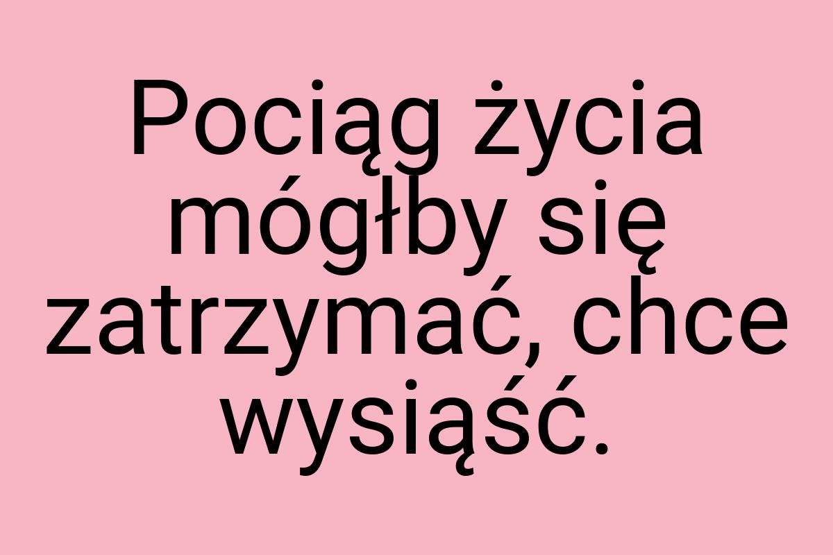 Pociąg życia mógłby się zatrzymać, chce wysiąść