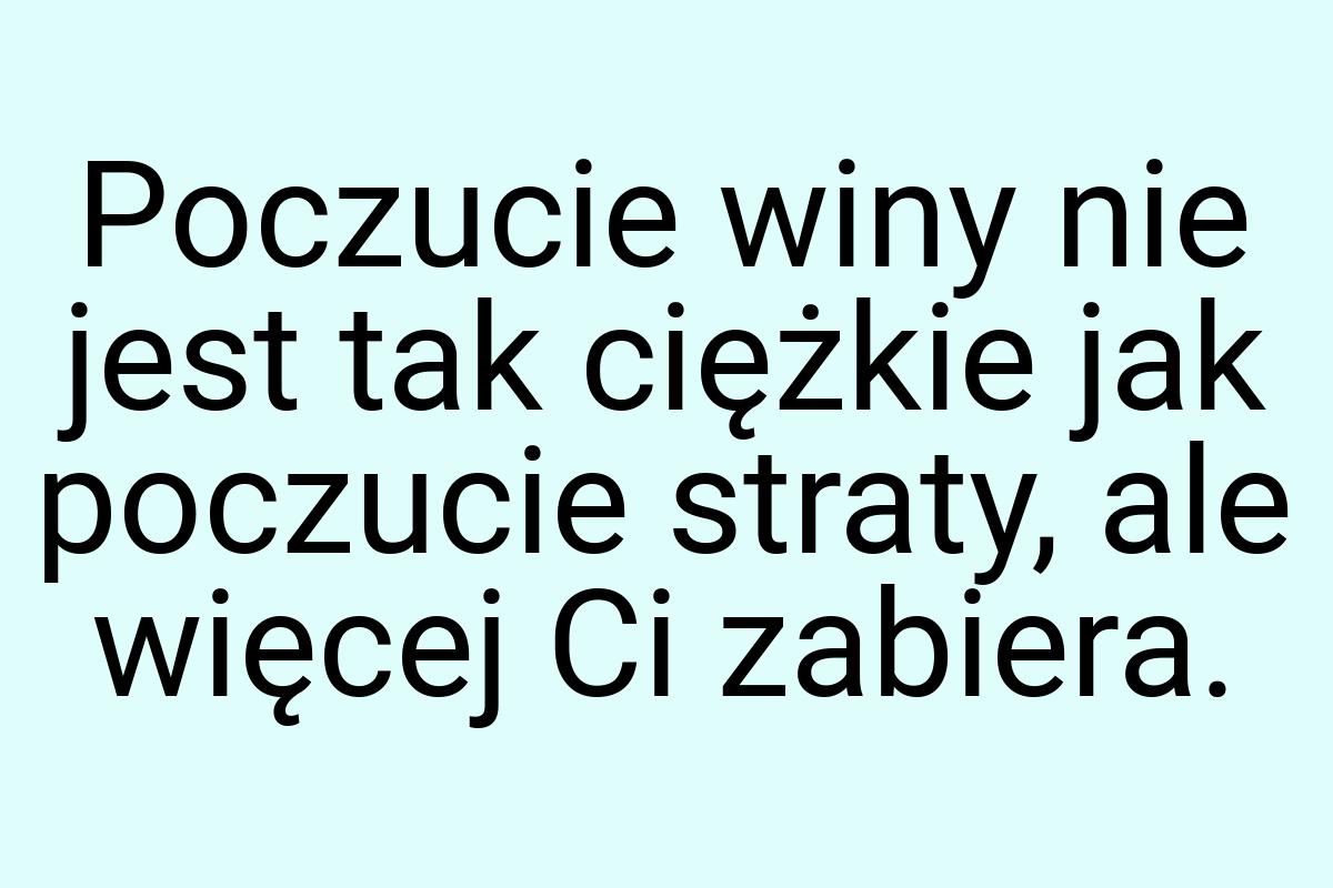 Poczucie winy nie jest tak ciężkie jak poczucie straty, ale