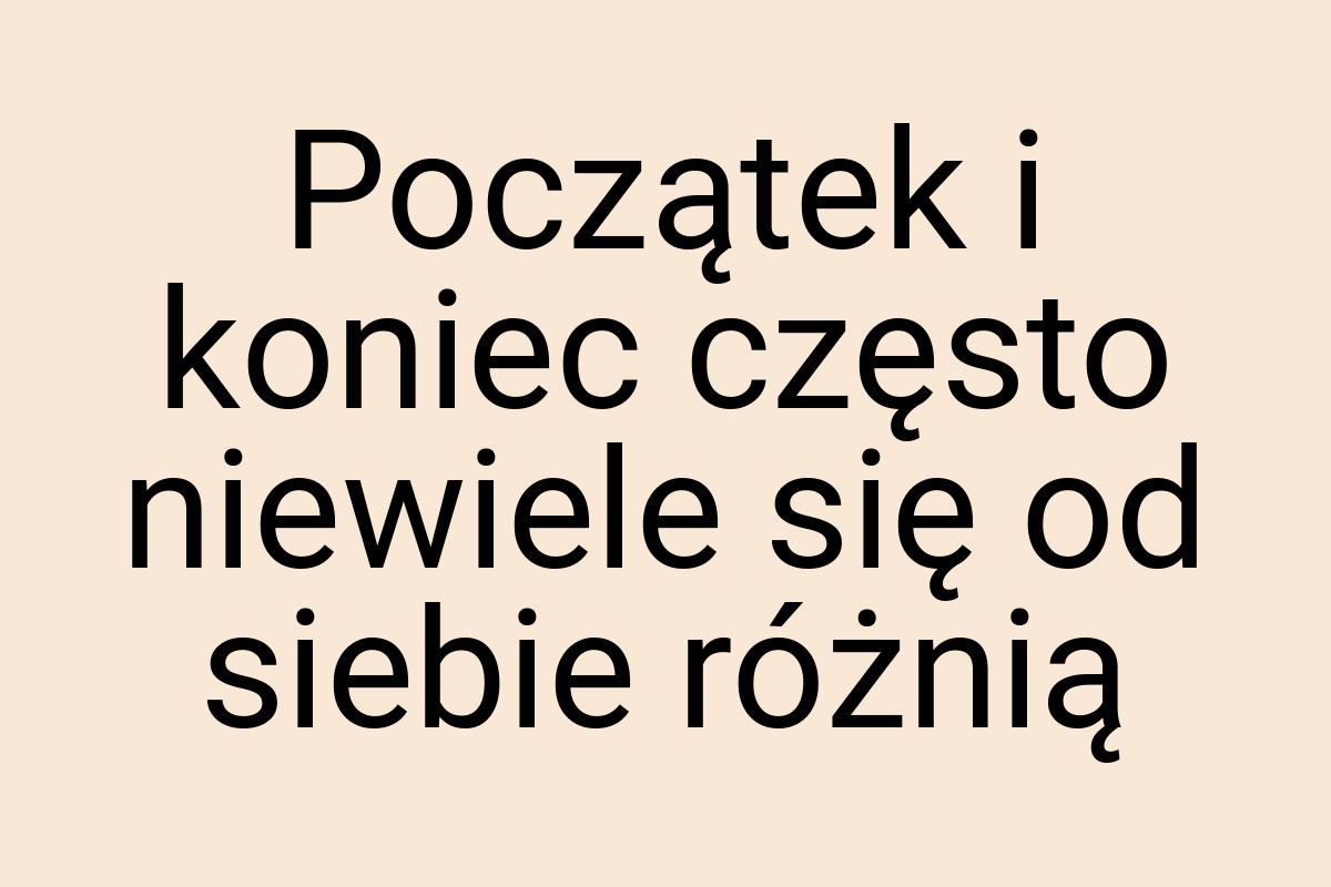 Początek i koniec często niewiele się od siebie różnią