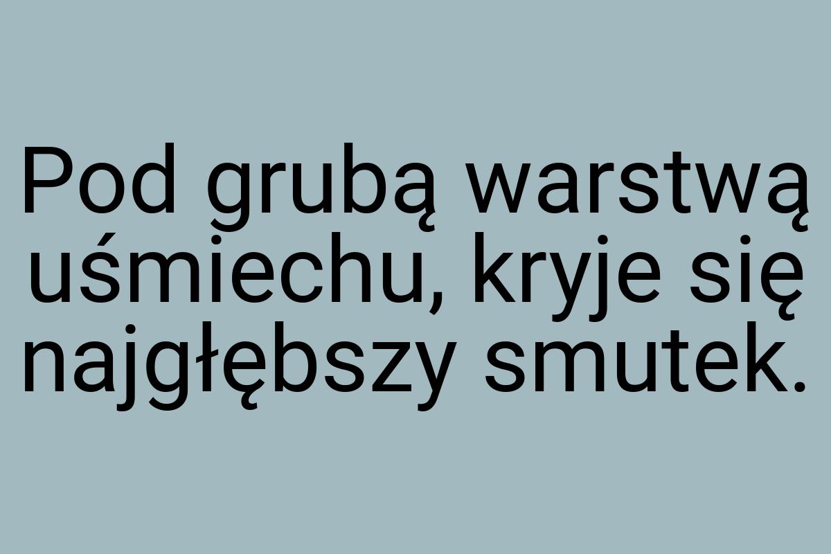 Pod grubą warstwą uśmiechu, kryje się najgłębszy smutek