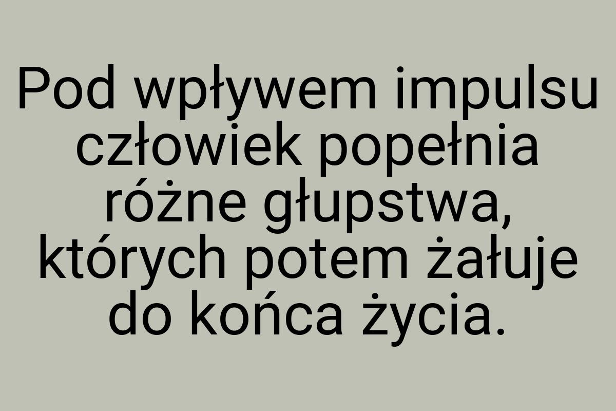 Pod wpływem impulsu człowiek popełnia różne głupstwa