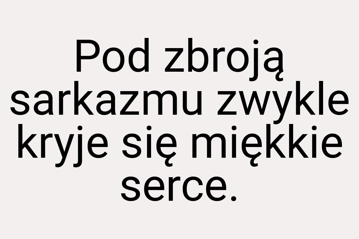 Pod zbroją sarkazmu zwykle kryje się miękkie serce