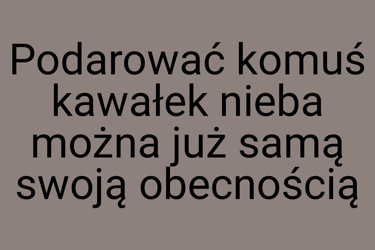 Podarować komuś kawałek nieba można już samą swoją