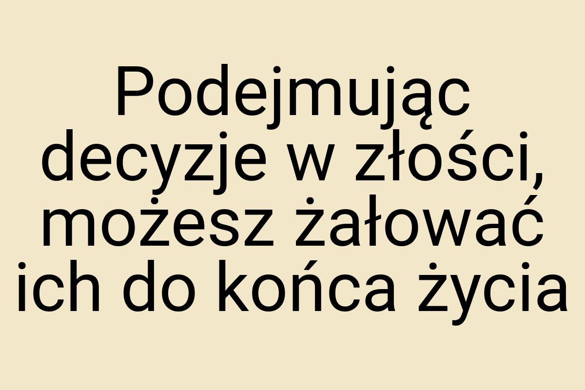 Podejmując decyzje w złości, możesz żałować ich do końca