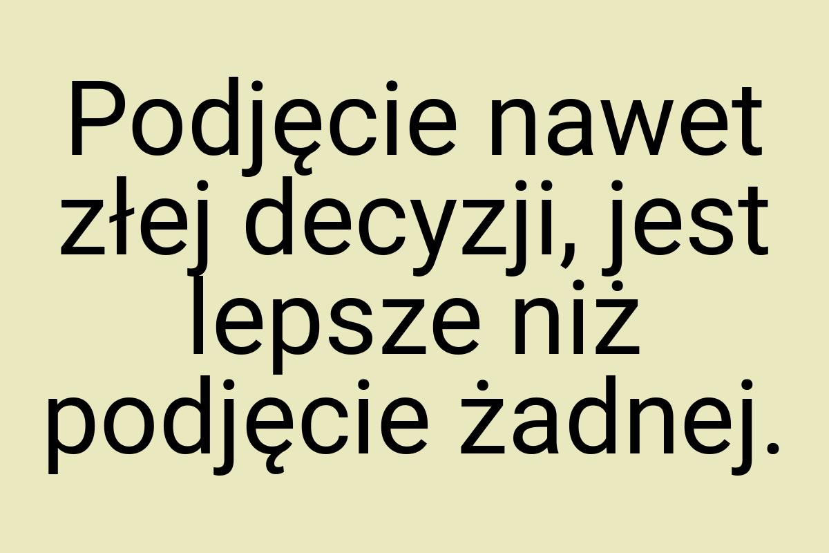 Podjęcie nawet złej decyzji, jest lepsze niż podjęcie