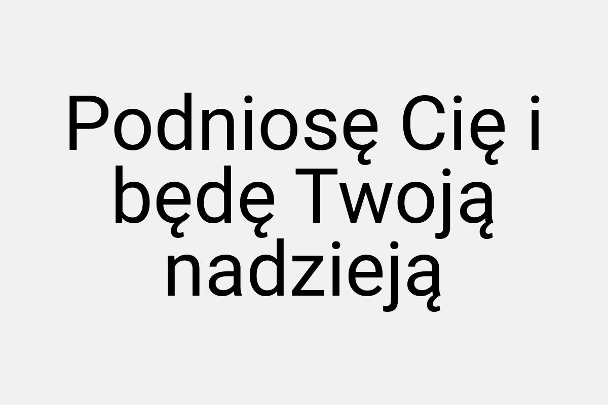 Podniosę Cię i będę Twoją nadzieją