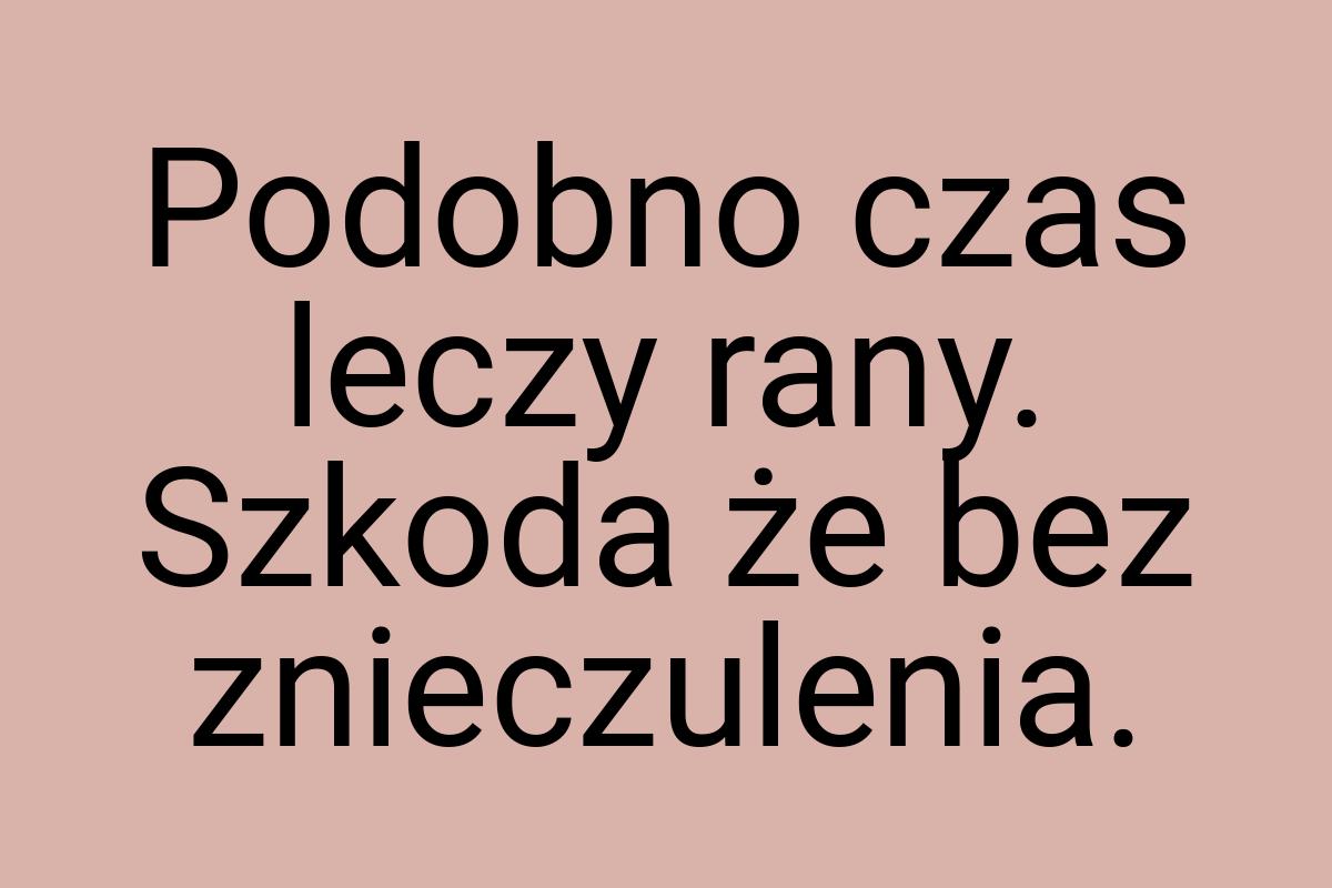 Podobno czas leczy rany. Szkoda że bez znieczulenia