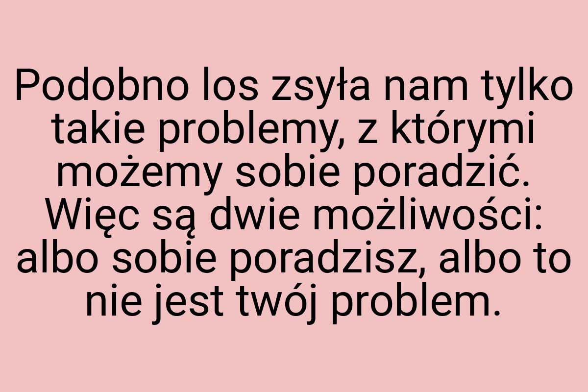 Podobno los zsyła nam tylko takie problemy, z którymi