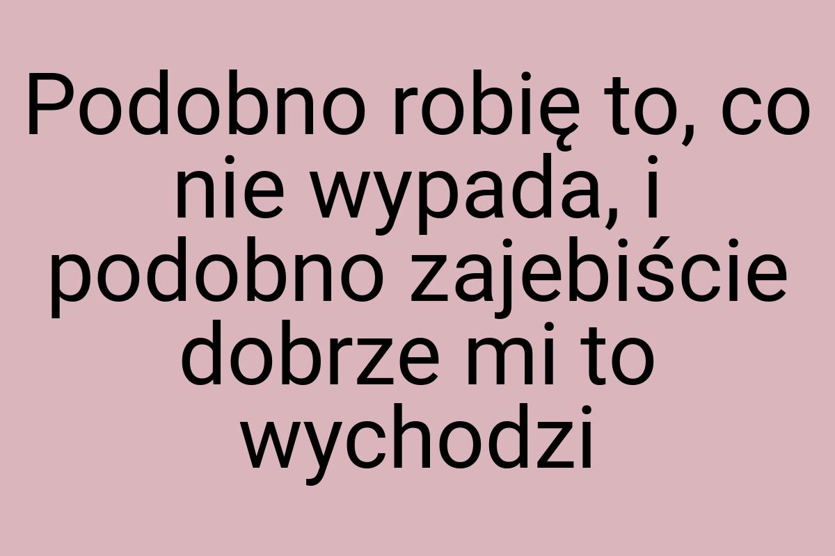 Podobno robię to, co nie wypada, i podobno zajebiście