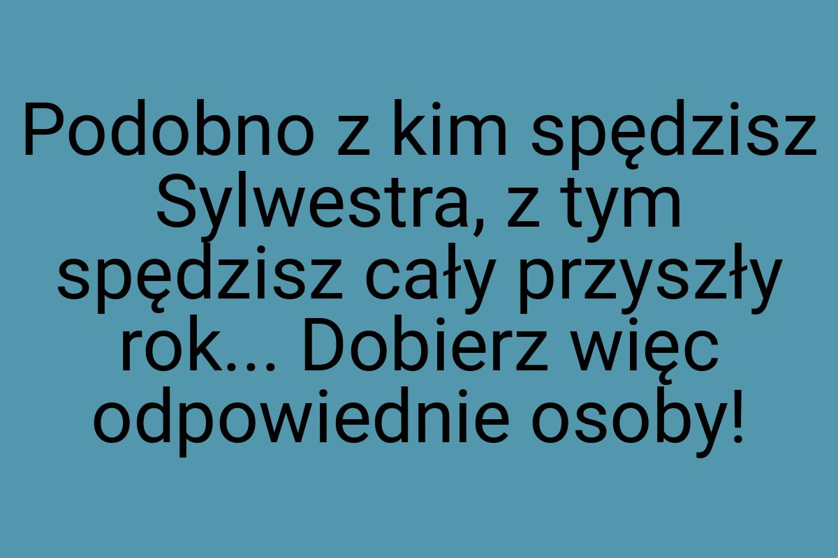 Podobno z kim spędzisz Sylwestra, z tym spędzisz cały