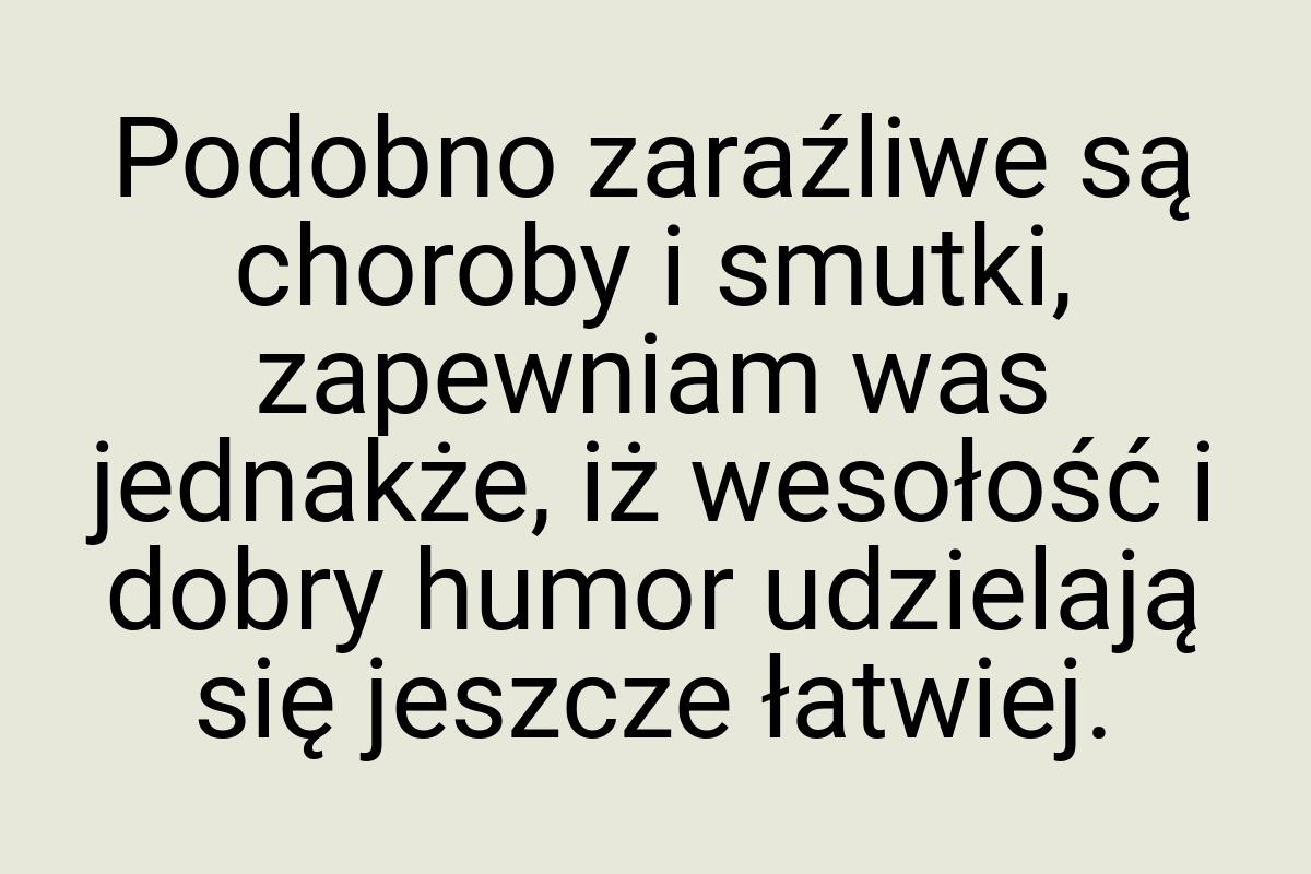 Podobno zaraźliwe są choroby i smutki, zapewniam was