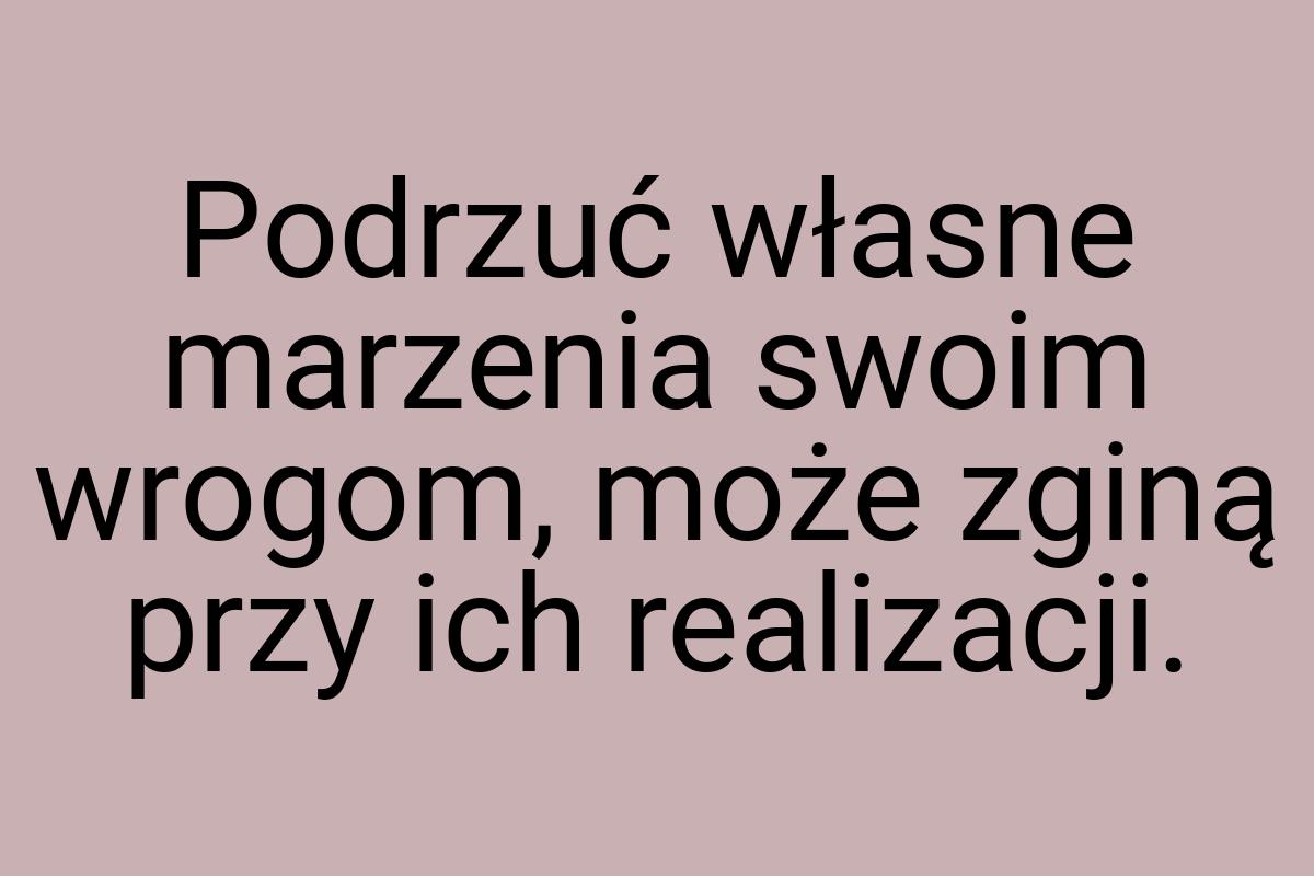 Podrzuć własne marzenia swoim wrogom, może zginą przy ich