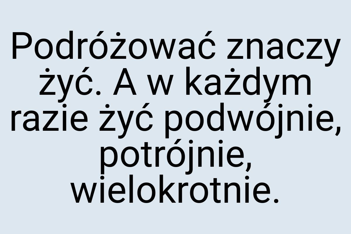 Podróżować znaczy żyć. A w każdym razie żyć podwójnie