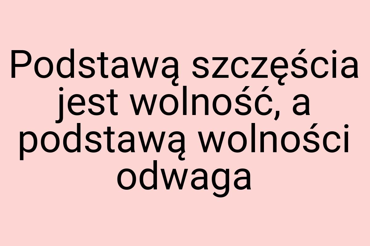 Podstawą szczęścia jest wolność, a podstawą wolności odwaga