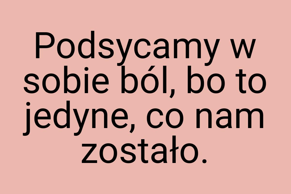 Podsycamy w sobie ból, bo to jedyne, co nam zostało