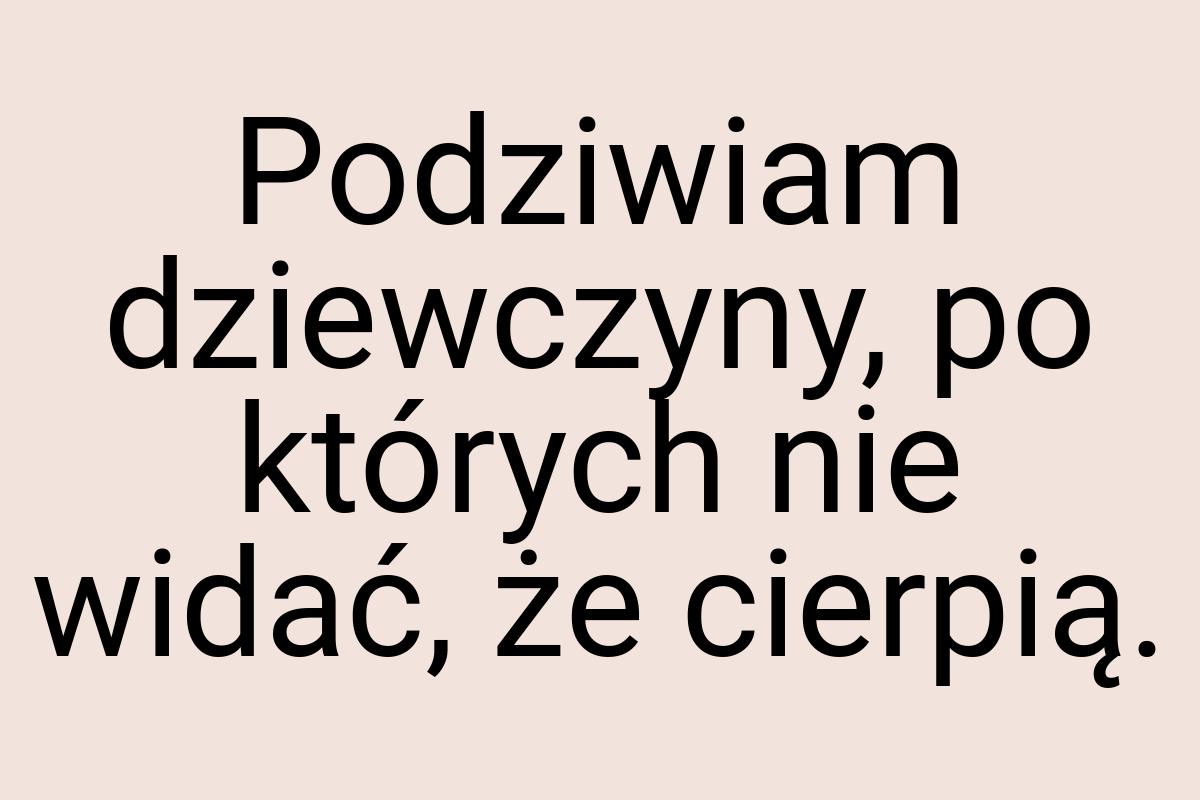 Podziwiam dziewczyny, po których nie widać, że cierpią