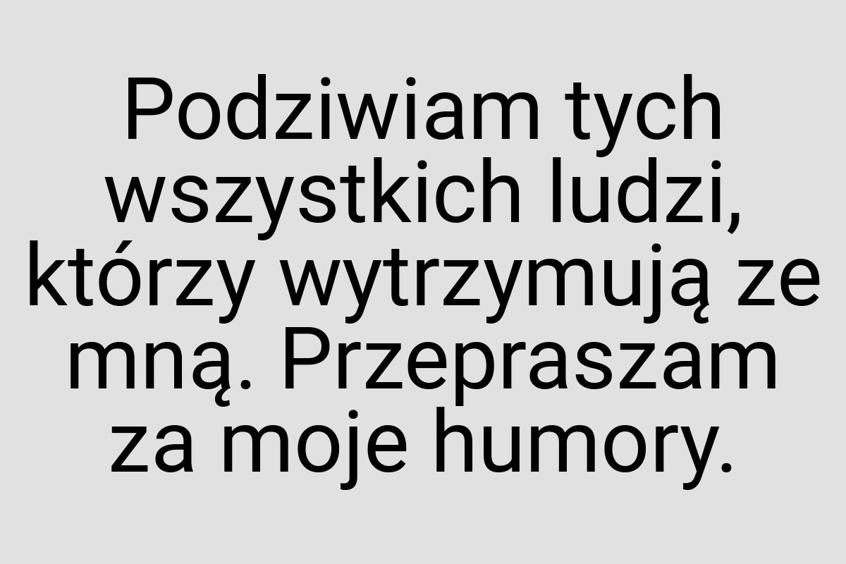 Podziwiam tych wszystkich ludzi, którzy wytrzymują ze mną