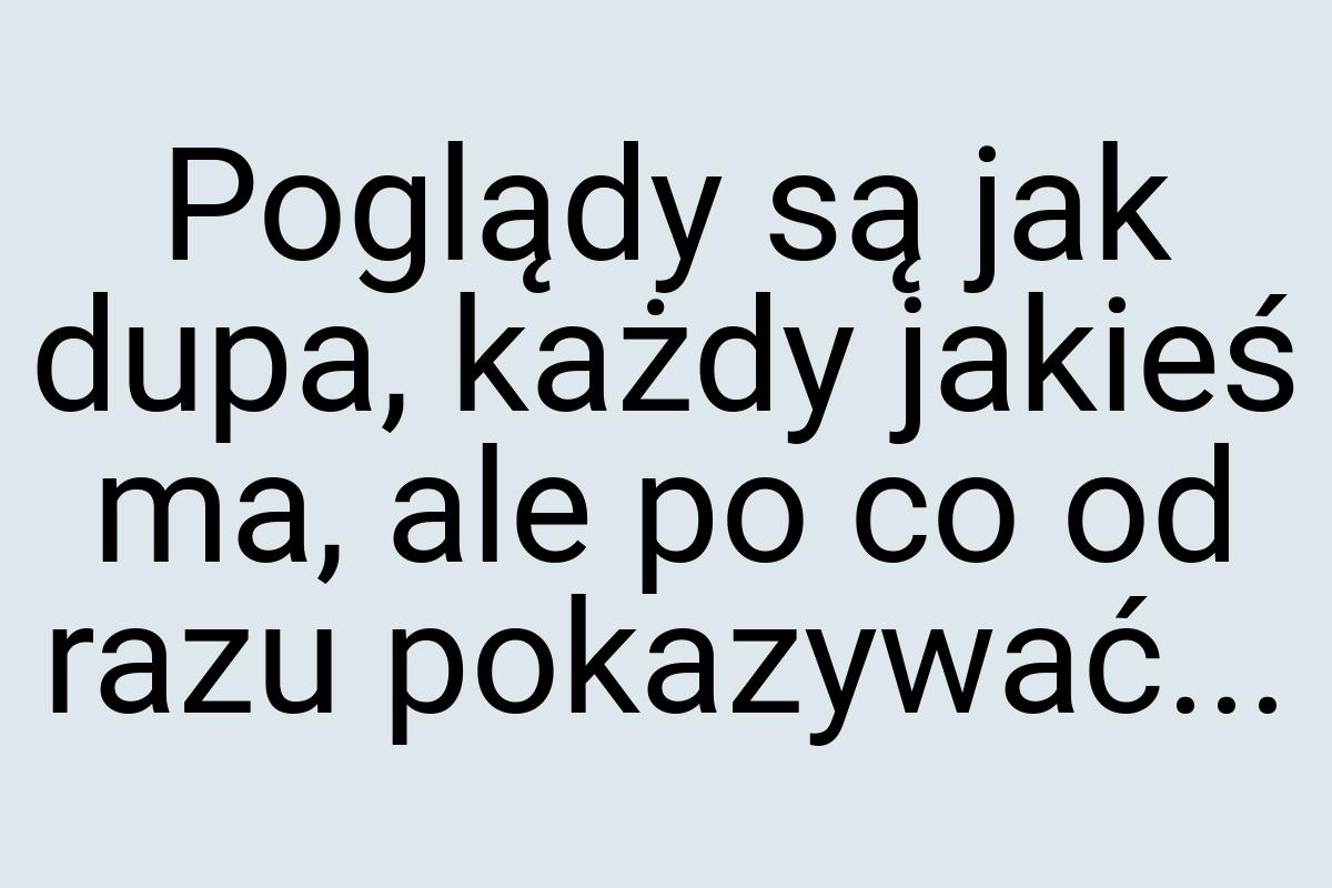 Poglądy są jak dupa, każdy jakieś ma, ale po co od razu