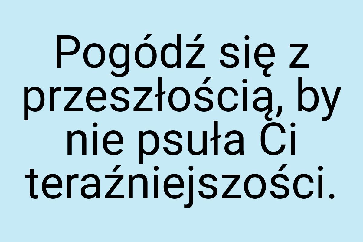 Pogódź się z przeszłością, by nie psuła Ci teraźniejszości