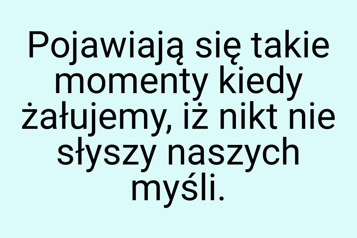 Pojawiają się takie momenty kiedy żałujemy, iż nikt nie