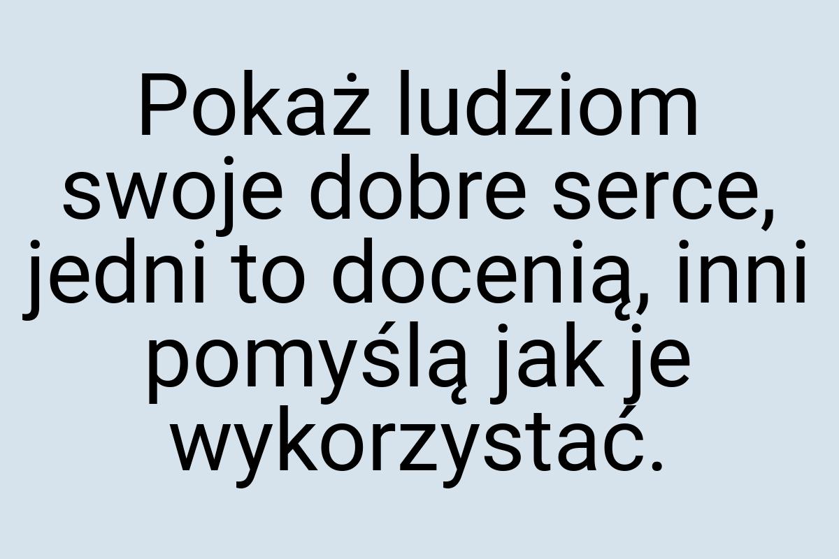 Pokaż ludziom swoje dobre serce, jedni to docenią, inni