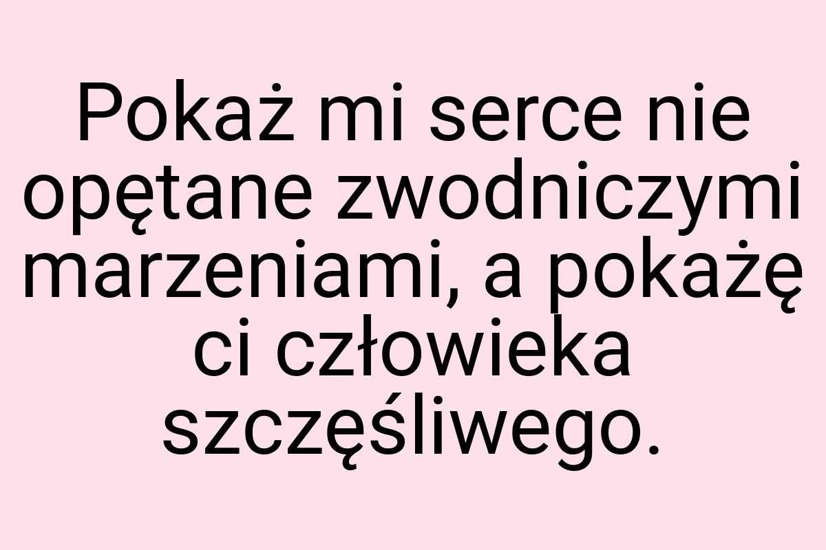 Pokaż mi serce nie opętane zwodniczymi marzeniami, a pokażę