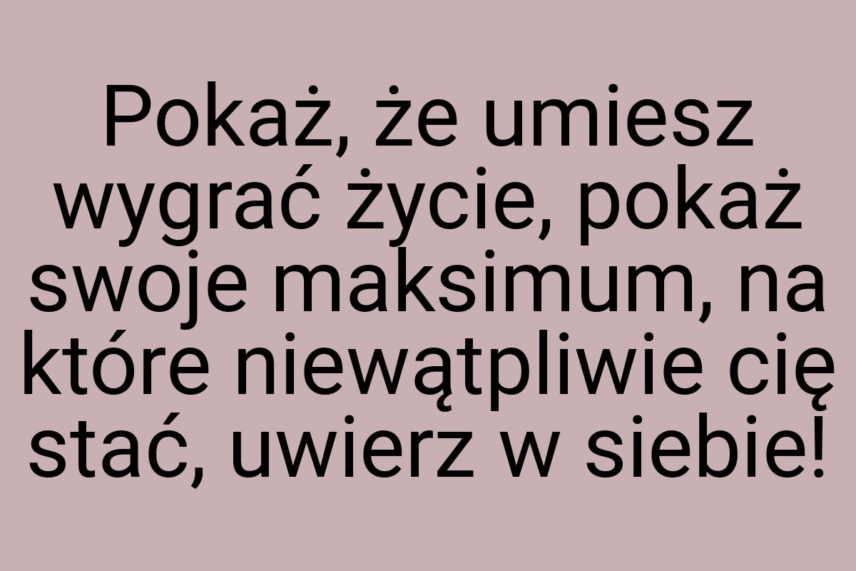 Pokaż, że umiesz wygrać życie, pokaż swoje maksimum, na