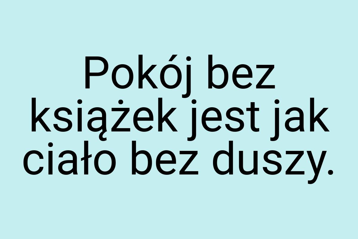 Pokój bez książek jest jak ciało bez duszy