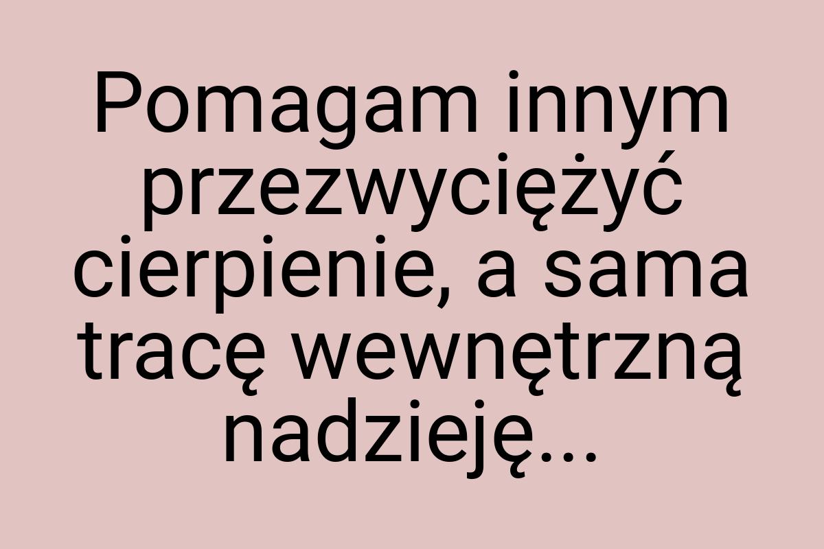 Pomagam innym przezwyciężyć cierpienie, a sama tracę